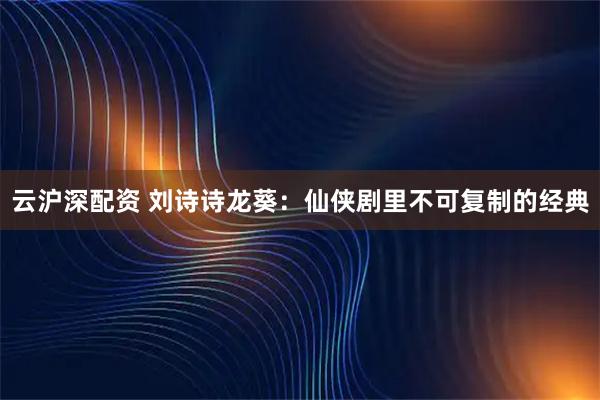 云沪深配资 刘诗诗龙葵：仙侠剧里不可复制的经典