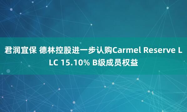 君润宜保 德林控股进一步认购Carmel Reserve LLC 15.10% B级成员权益