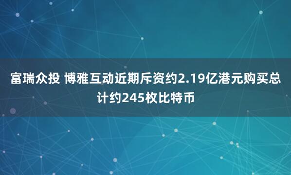 富瑞众投 博雅互动近期斥资约2.19亿港元购买总计约245枚比特币