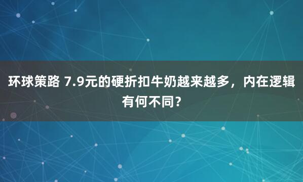 环球策路 7.9元的硬折扣牛奶越来越多，内在逻辑有何不同？
