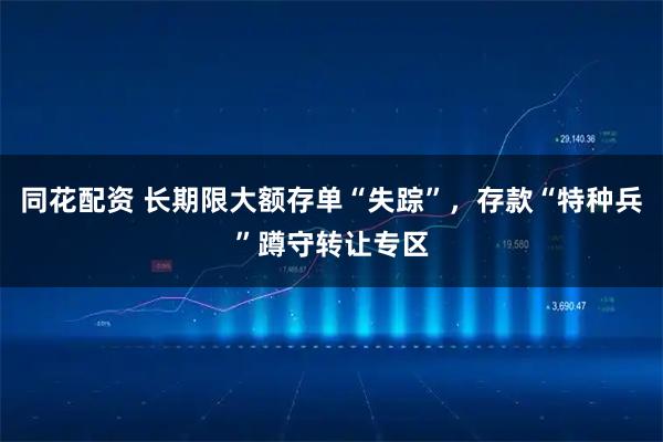 同花配资 长期限大额存单“失踪”，存款“特种兵”蹲守转让专区