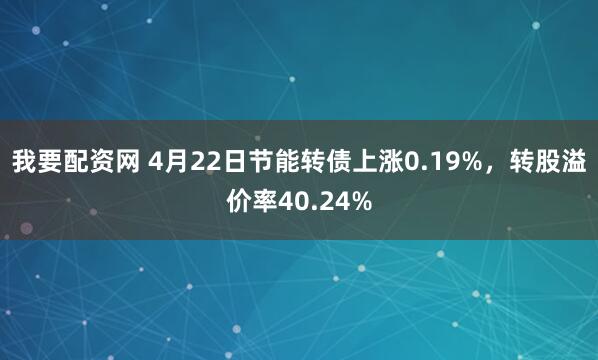 我要配资网 4月22日节能转债上涨0.19%，转股溢价率40.24%