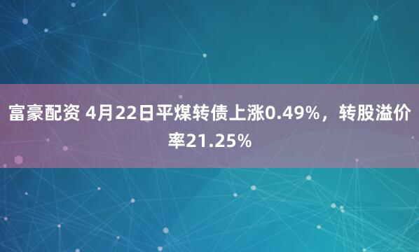 富豪配资 4月22日平煤转债上涨0.49%，转股溢价率21.25%