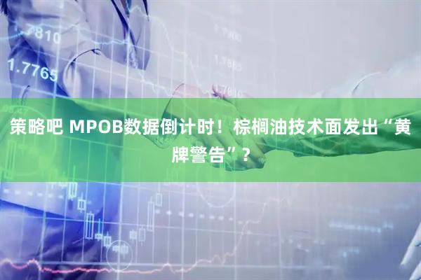 策略吧 MPOB数据倒计时！棕榈油技术面发出“黄牌警告”？