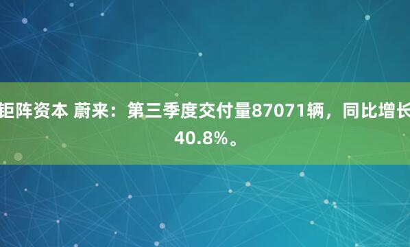钜阵资本 蔚来：第三季度交付量87071辆，同比增长40.8%。