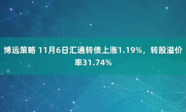 博远策略 11月6日汇通转债上涨1.19%，转股溢价率31.74%