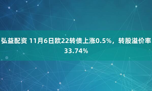 弘益配资 11月6日欧22转债上涨0.5%，转股溢价率33.74%
