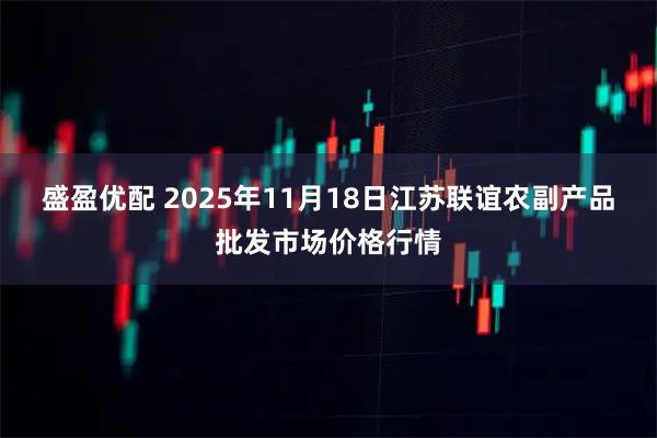 盛盈优配 2025年11月18日江苏联谊农副产品批发市场价格行情