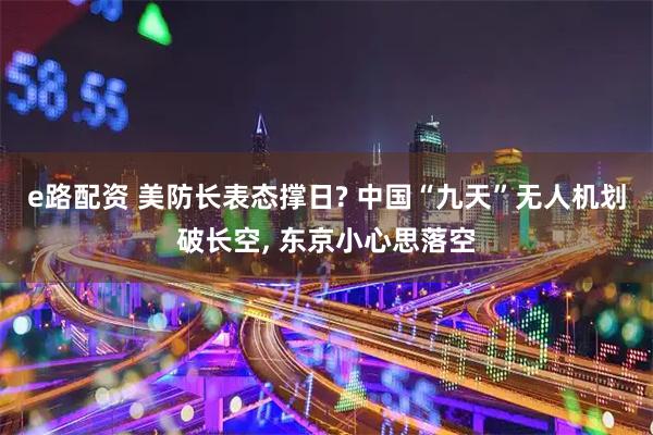 e路配资 美防长表态撑日? 中国“九天”无人机划破长空, 东京小心思落空