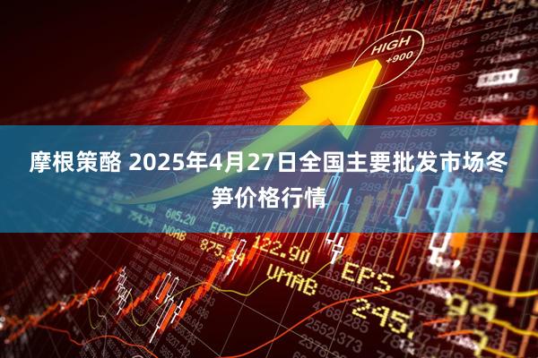 摩根策酪 2025年4月27日全国主要批发市场冬笋价格行情