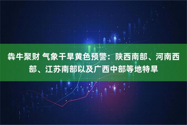 犇牛聚财 气象干旱黄色预警：陕西南部、河南西部、江苏南部以及广西中部等地特旱