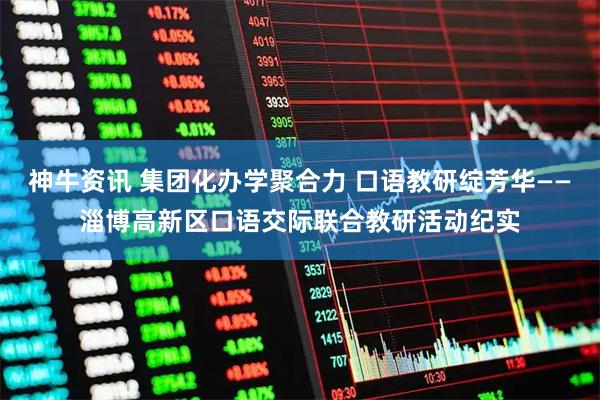 神牛资讯 集团化办学聚合力 口语教研绽芳华——淄博高新区口语交际联合教研活动纪实