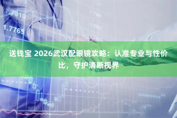 送钱宝 2026武汉配眼镜攻略：认准专业与性价比，守护清晰视界