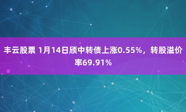 丰云股票 1月14日颀中转债上涨0.55%，转股溢价率69.91%