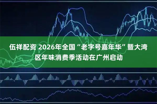 伍祥配资 2026年全国“老字号嘉年华”暨大湾区年味消费季活动在广州启动