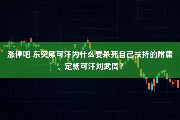 涨停吧 东突厥可汗为什么要杀死自己扶持的附庸、定杨可汗刘武周？