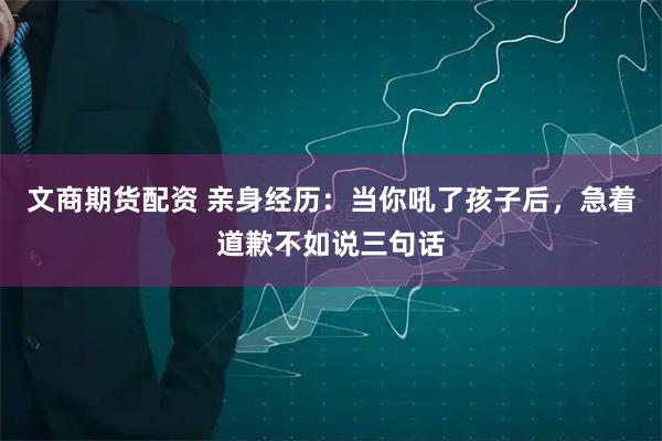 文商期货配资 亲身经历：当你吼了孩子后，急着道歉不如说三句话