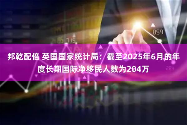 邦乾配倍 英国国家统计局：截至2025年6月的年度长期国际净移民人数为204万