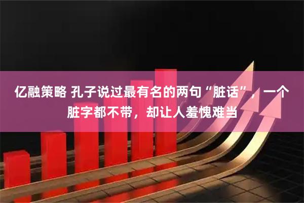 亿融策略 孔子说过最有名的两句“脏话”，一个脏字都不带，却让人羞愧难当